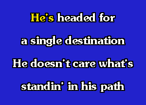 He's headed for
a single destination
He doesn't care what's

standin' in his path