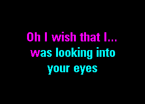 Oh I wish that l...

was looking into
your eyes