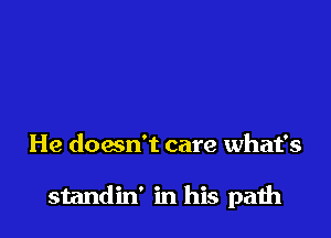 He doan't care what's

standin' in his path