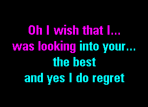 Oh I wish that l...
was looking into your...

the best
and yes I do regret