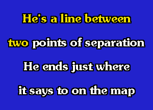 He's a line between
two points of separation
He ends just where

it says to on the map
