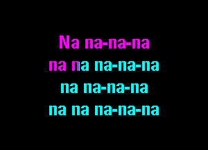 Na na-na-na
na na na-na-na

na na-na-na
na na na-na-na