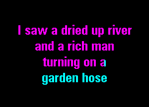 I saw a dried up river
and a rich man

turning on a
garden hose