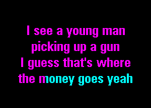 I see a young man
picking up a gun

I guess that's where
the money goes yeah