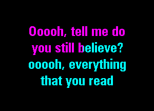 Ooooh, tell me do
you still believe?

ooooh, everything
that you read