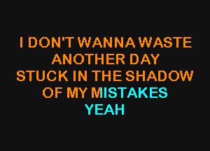 I DON'T WANNA WASTE
ANOTHER DAY

STUCK IN THE SHADOW
OF MY MISTAKES
YEAH