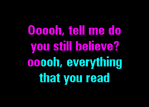 Ooooh, tell me do
you still believe?

ooooh, everything
that you read