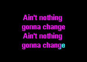 Ain't nothing
gonna change

Ain't nothing
gonna change