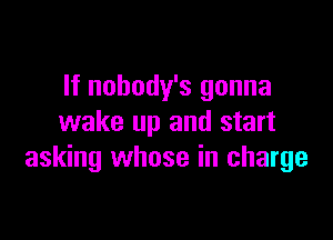 If nobody's gonna

wake up and start
asking whose in charge