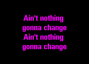 Ain't nothing
gonna change

Ain't nothing
gonna change