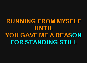 RUNNING FROM MYSELF
UNTIL
YOU GAVE ME A REASON
FOR STANDING STILL