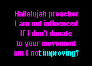 Halleluiah preacher
I am not influenced
If I don't donate
to your movement

am I not improving? l