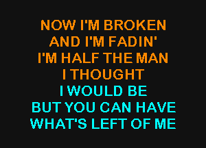 NOW I'M BROKEN
AND I'M FADIN'
I'M HALF THE MAN
ITHOUGHT
IWOULD BE
BUT YOU CAN HAVE
WHAT'S LEFT OF ME