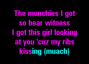 The munchies I got
so bear witness
I got this girl looking
at you 'cuz my ribs

kissing (muach) l