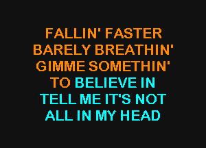 FALLIN' FASTER
BARELY BREATHIN'
GIMME SOMETHIN'

TO BELIEVE IN

TELL ME IT'S NOT

ALL IN MY HEAD l