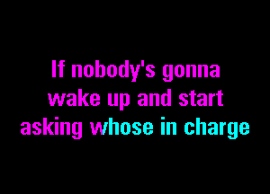 If nobody's gonna

wake up and start
asking whose in charge