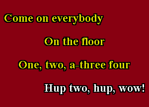 Come on everybody
0n the floor

One, two, a-three four

Hup two, hup, wow!
