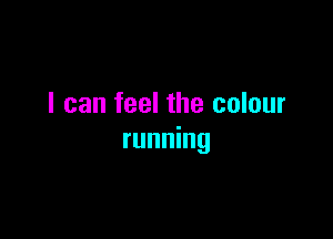 I can feel the colour

running