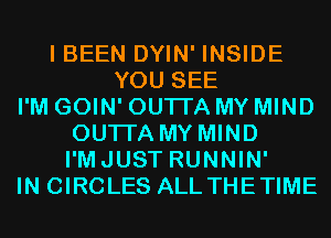 I BEEN DYIN' INSIDE
YOU SEE
I'M GOIN' OUTI'A MY MIND
OUTI'A MY MIND
I'MJUST RUNNIN'
IN CIRCLES ALLTHETIME