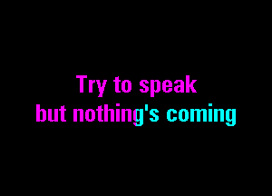 Try to speak

but nothing's coming