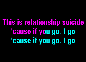 This is relationship suicide

'cause if you go, I go
'cause if you go, I go