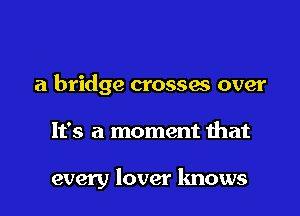 a bridge crossas over

It's a moment that

every lover lmows