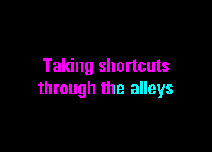Taking shortcuts

through the alleys