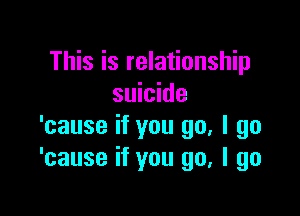 This is relationship
suicide

'cause if you go, I go
'cause if you go, I go
