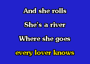 And she rolls

She's a river

Where she 9004s

every lover lmows