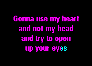 Gonna use my heart
and not my head

and try to open
up your eyes