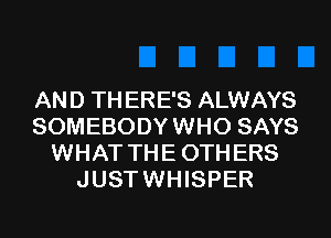 AN D TH ERE'S ALWAYS
SOMEBODY WHO SAYS
WHAT THE 0TH ERS
JUST WHISPER