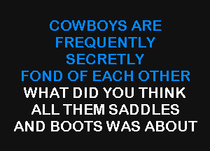 WHAT DID YOU THINK
ALL TH EM SADDLES
AND BOOTS WAS ABOUT