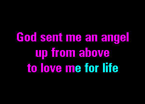 God sent me an angel

up from above
to love me for life