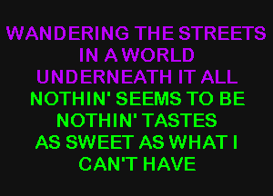 NOTHIN' SEEMS TO BE
NOTHIN' TASTES
AS SWEET AS WHAT I
CAN'T HAVE