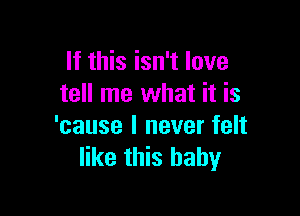 If this isn't love
tell me what it is

'cause I never felt
like this baby