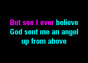 But see I ever believe

God sent me an angel
up from above