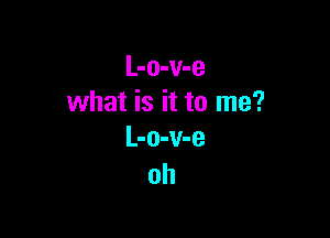 L-o-v-e
what is it to me?

L-o-v-e
oh