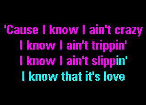 'Cause I know I ain't crazy
I know I ain't trippin'
I know I ain't slippin'
I know that it's love