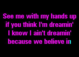 See me with my hands up
if you think I'm dreamin'
I know I ain't dreamin'
because we believe in