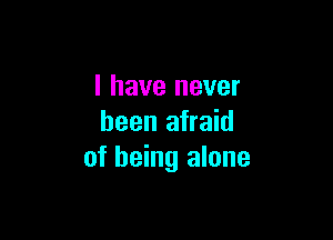 l have never

been afraid
of being alone