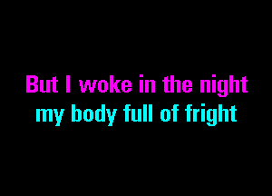 But I woke in the night

my body full of fright