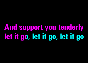 And support you tenderly

let it go, let it go, let it go