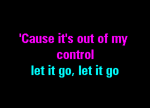 'Cause it's out of my

control
let it go. let it go