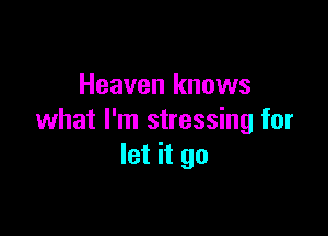 Heaven knows

what I'm stressing for
let it go