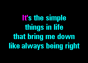 It's the simple
things in life

that bring me down
like always being right