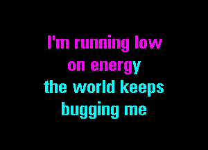 I'm running low
on energy

the world keeps
bugging me