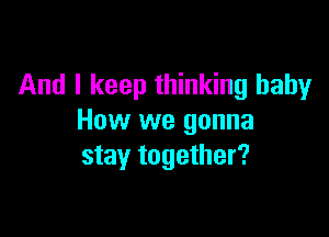 And I keep thinking baby

How we gonna
stay together?