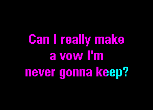 Can I really make

a vow I'm
never gonna keep?