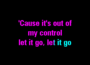 'Cause it's out of

my control
let it go. let it go