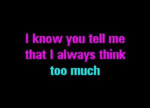 I know you tell me

that I always think
too much